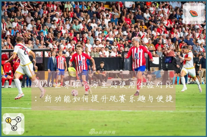 2026世界杯官方主站使用体验对比：新功能如何提升观赛乐趣与便捷性