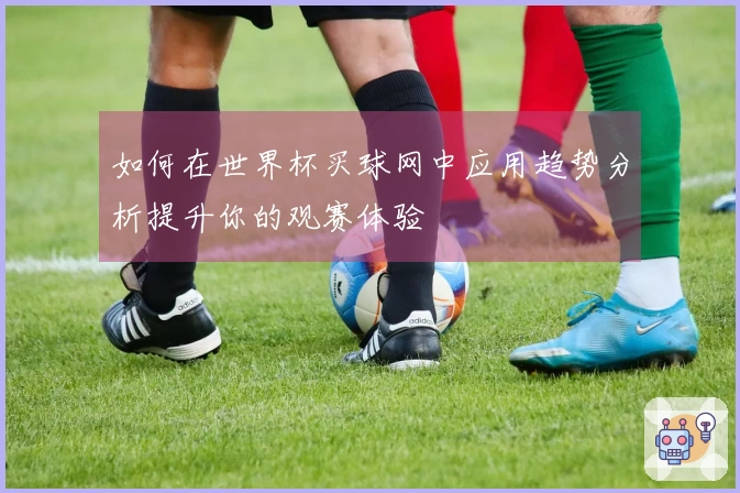 如何在世界杯买球网中应用趋势分析提升你的观赛体验