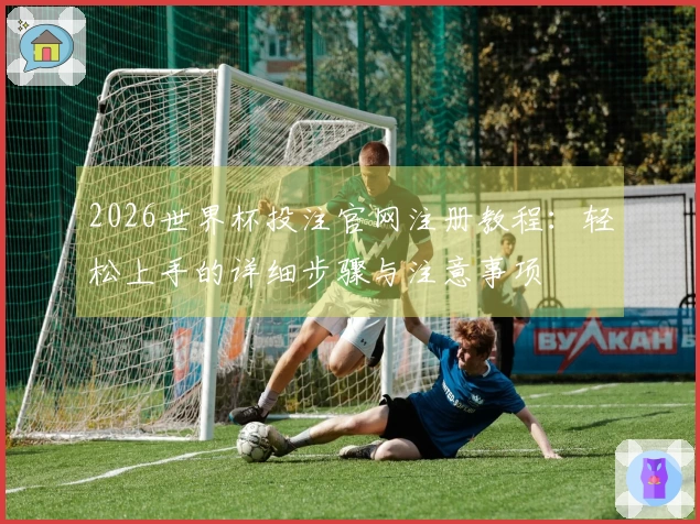 2026世界杯投注官网注册教程：轻松上手的详细步骤与注意事项