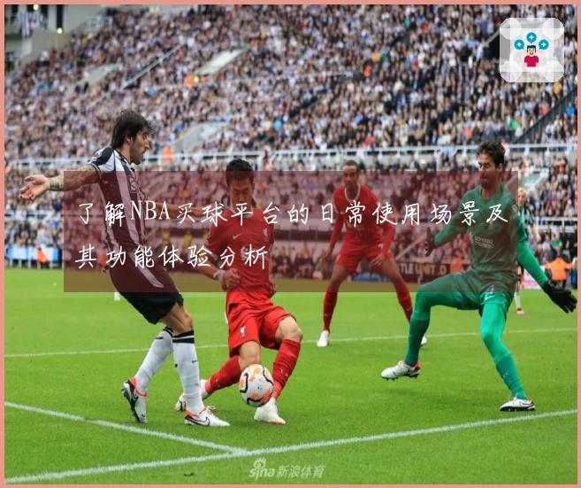 了解NBA买球平台的日常使用场景及其功能体验分析