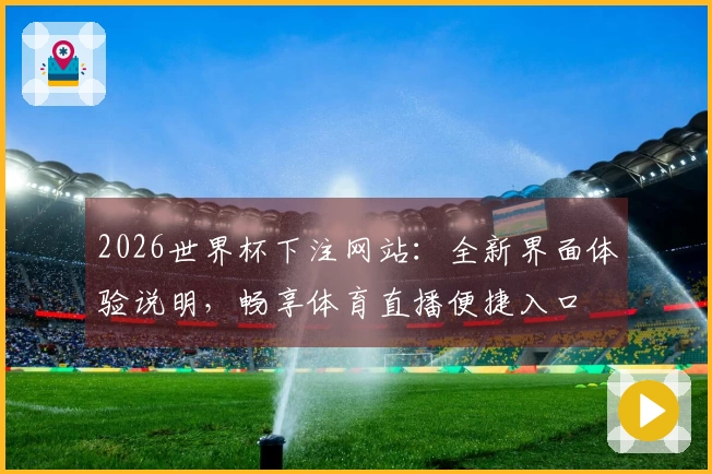 2026世界杯下注网站：全新界面体验说明，畅享体育直播便捷入口