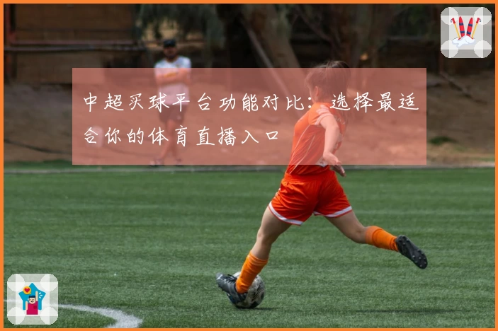 中超买球平台功能对比：选择最适合你的体育直播入口