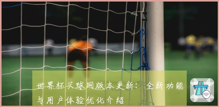 世界杯买球网版本更新：全新功能与用户体验优化介绍